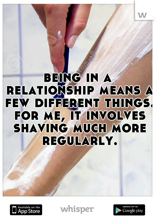 being in a relationship means a few different things. for me, it involves shaving much more regularly.