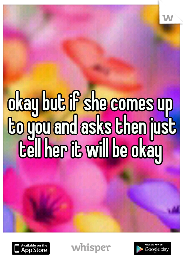 okay but if she comes up to you and asks then just tell her it will be okay 