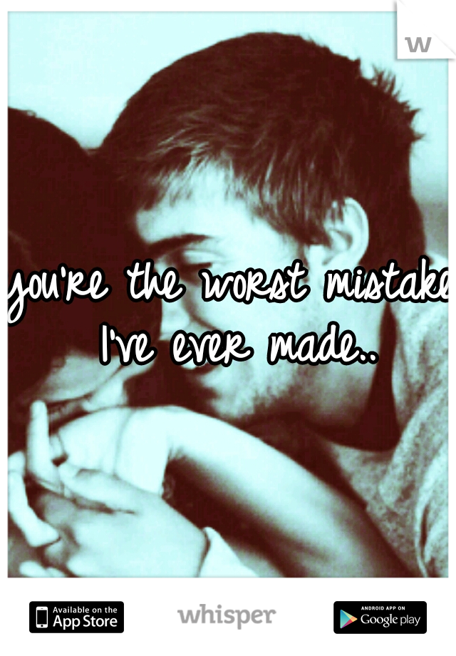you're the worst mistake I've ever made..