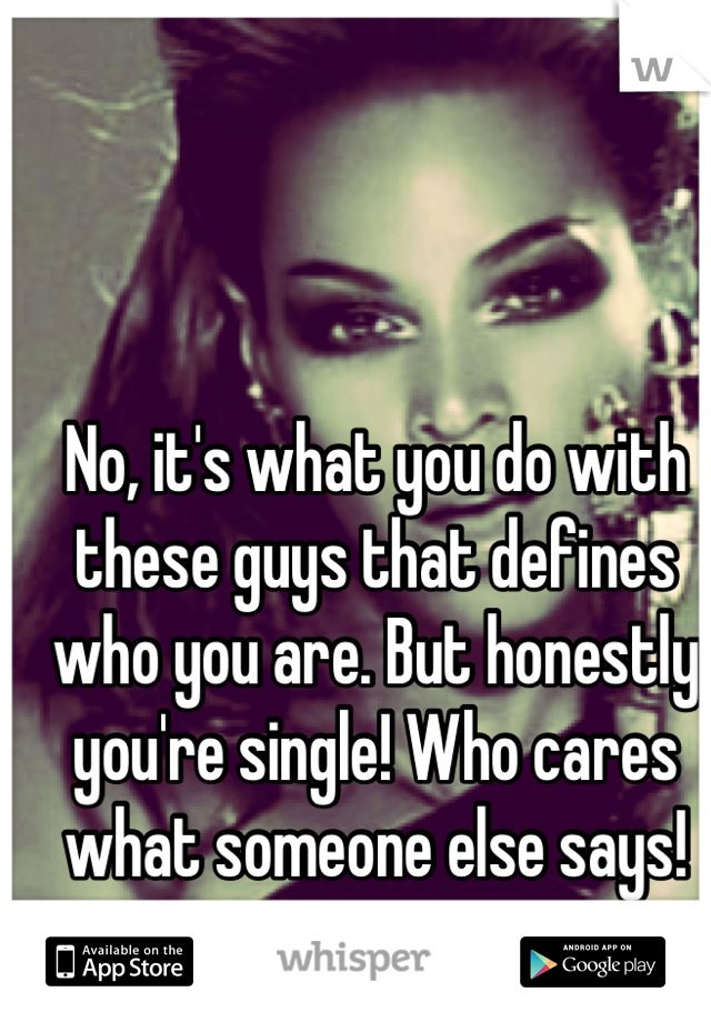 No, it's what you do with these guys that defines who you are. But honestly you're single! Who cares what someone else says!