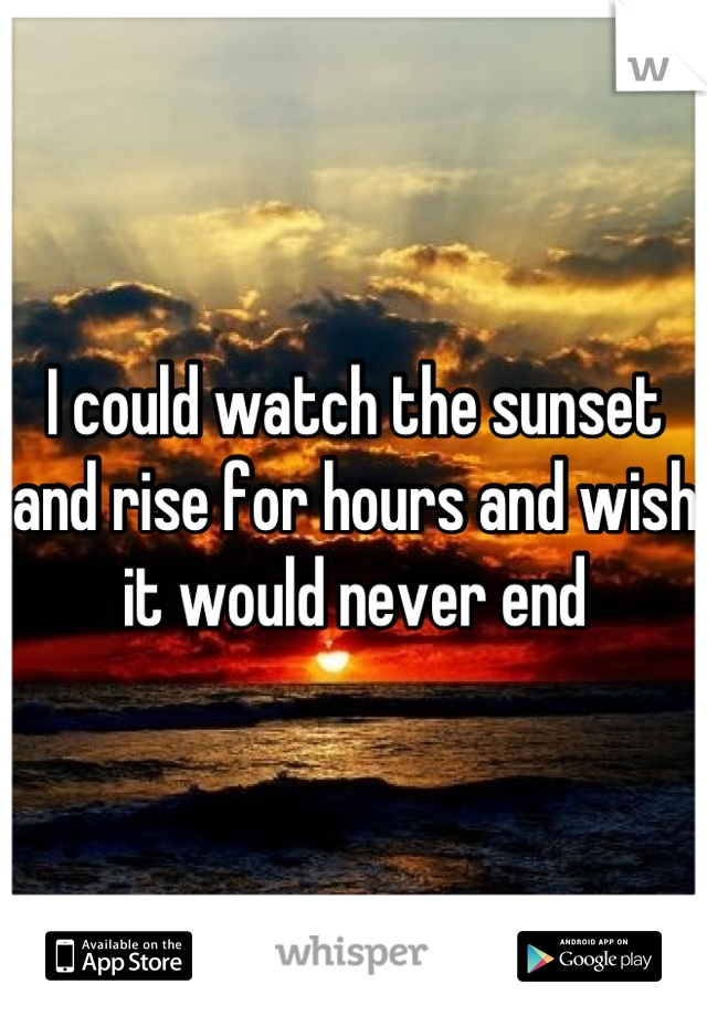 I could watch the sunset and rise for hours and wish it would never end