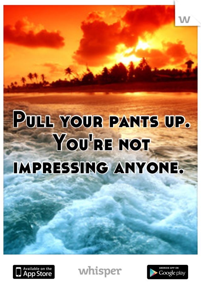 Pull your pants up. You're not impressing anyone. 