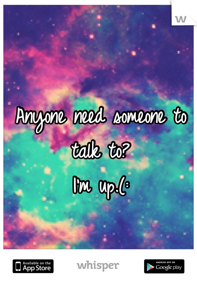 Anyone need someone to talk to?
I'm up.(: