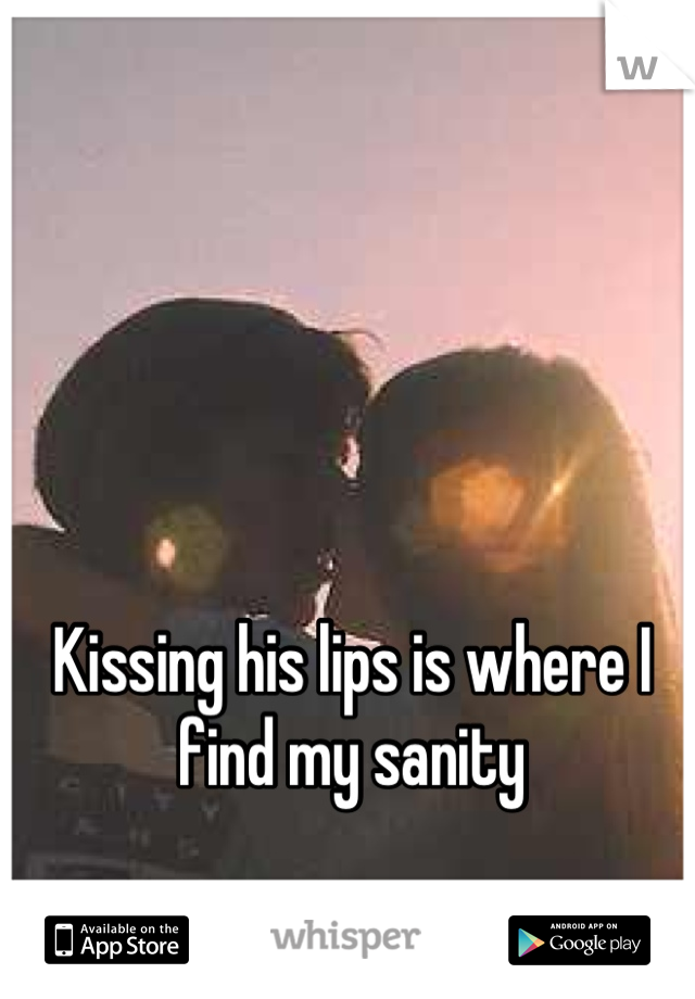 Kissing his lips is where I find my sanity