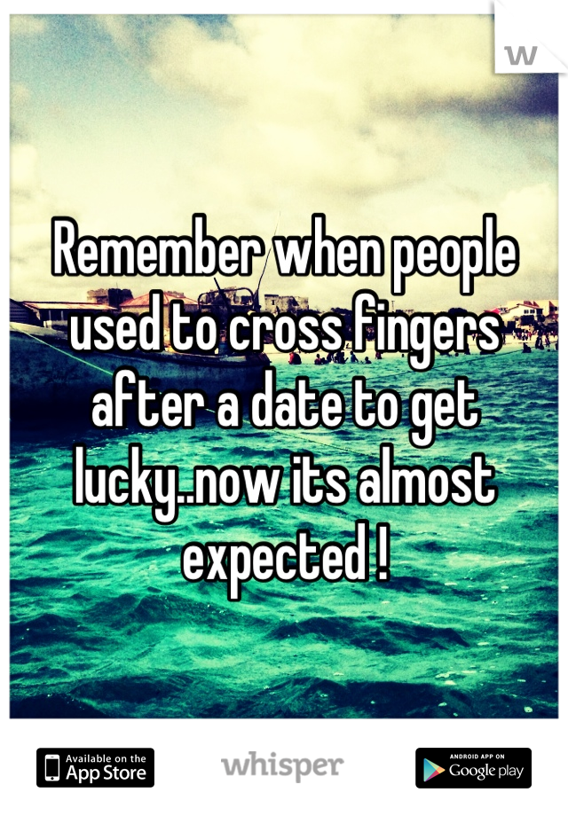 Remember when people used to cross fingers after a date to get lucky..now its almost expected !