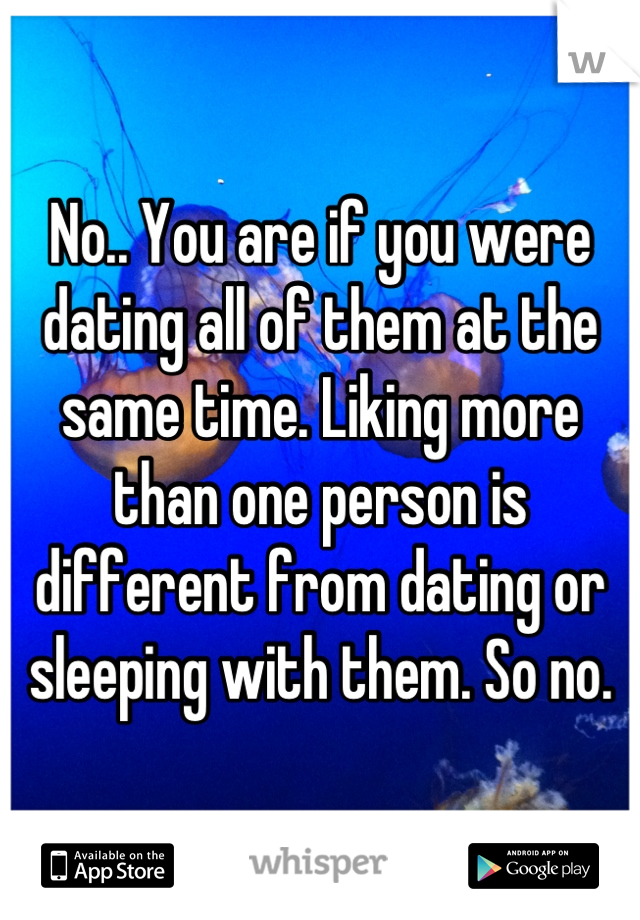 No.. You are if you were dating all of them at the same time. Liking more than one person is different from dating or sleeping with them. So no.
