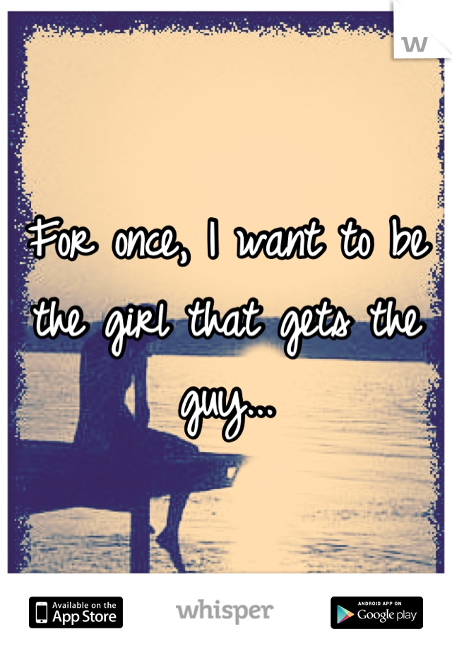 For once, I want to be the girl that gets the guy...