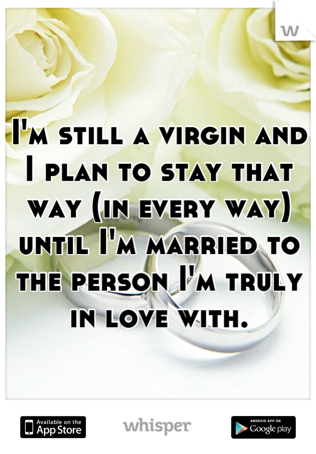I'm still a virgin and I plan to stay that way (in every way) until I'm married to the person I'm truly in love with.