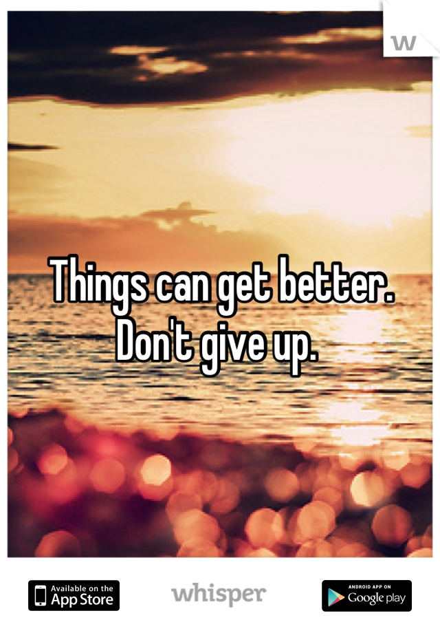 Things can get better. Don't give up. 