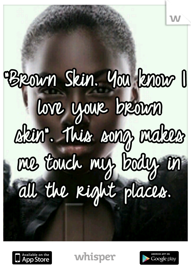 "Brown Skin. You know I love your brown skin".
This song makes me touch my body in all the right places. 