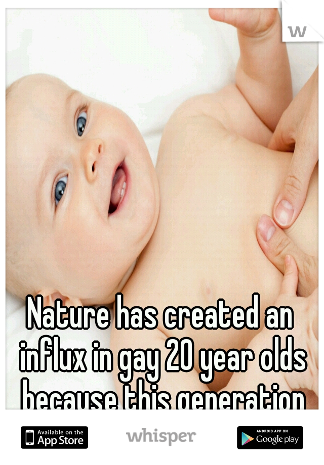 Nature has created an influx in gay 20 year olds because this generation wont mature til their 55. Birth control.