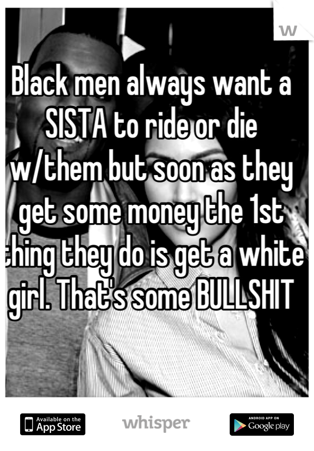 Black men always want a SISTA to ride or die w/them but soon as they get some money the 1st thing they do is get a white girl. That's some BULLSHIT