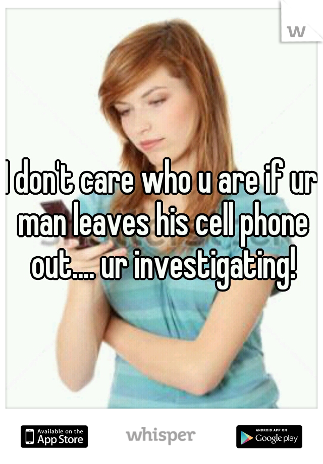 I don't care who u are if ur man leaves his cell phone out.... ur investigating!