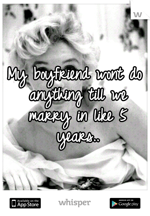 My boyfriend wont do anything till we marry in like 5 years..