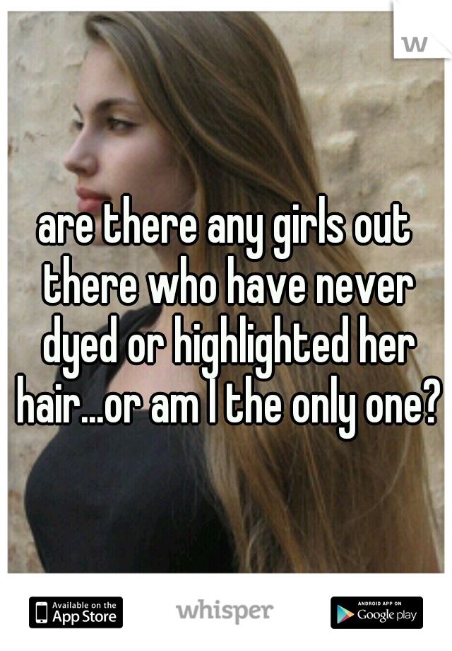 are there any girls out there who have never dyed or highlighted her hair...or am I the only one?