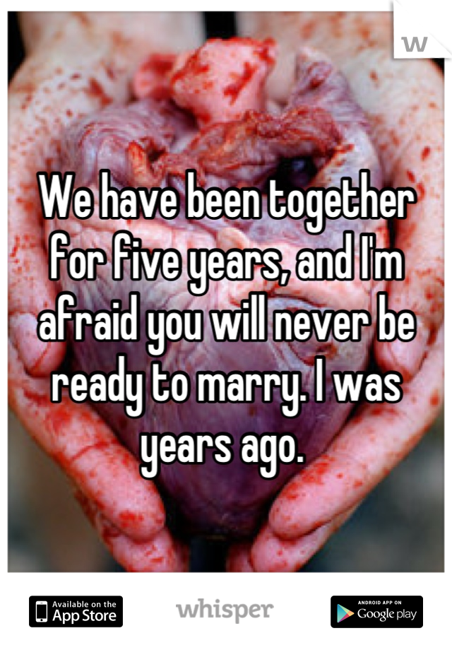 We have been together for five years, and I'm afraid you will never be ready to marry. I was years ago. 