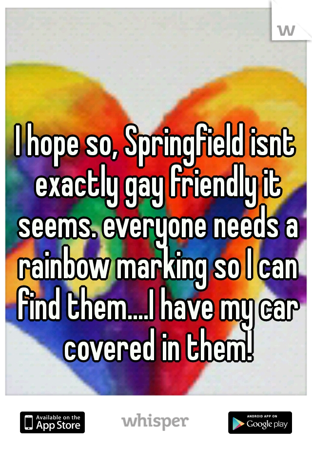 I hope so, Springfield isnt exactly gay friendly it seems. everyone needs a rainbow marking so I can find them....I have my car covered in them!