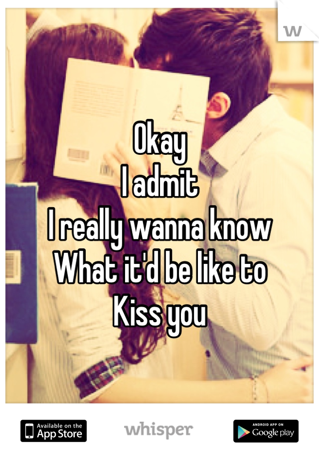 Okay
I admit
I really wanna know
What it'd be like to 
Kiss you
