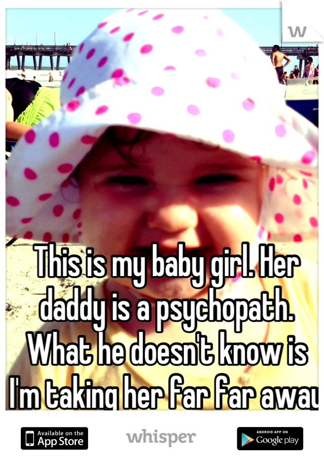 This is my baby girl. Her daddy is a psychopath. What he doesn't know is I'm taking her far far away from him as soon as I can.