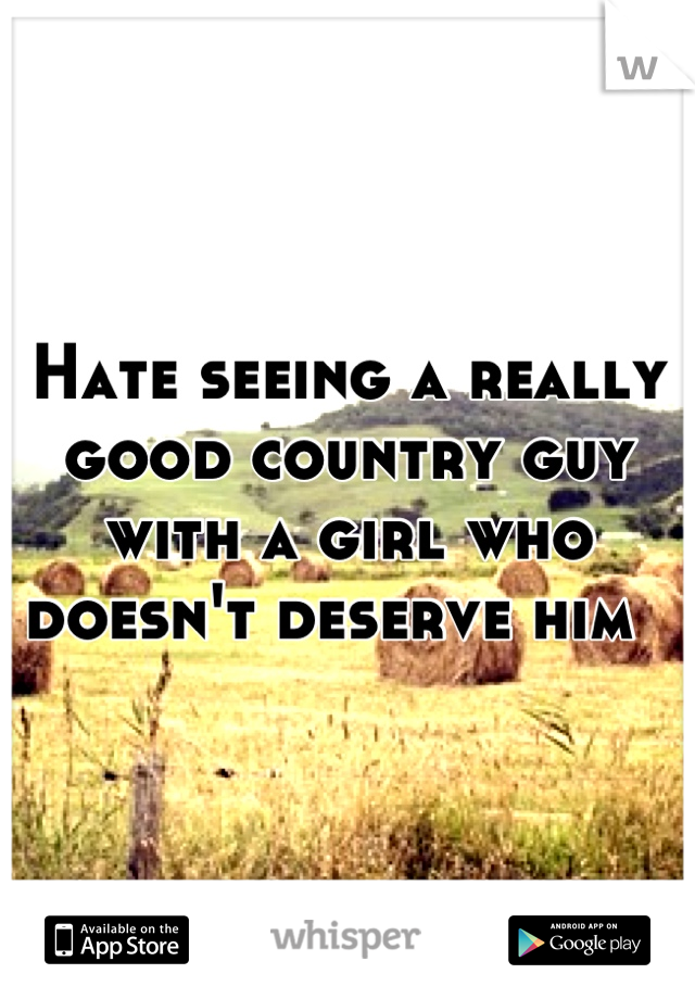 Hate seeing a really good country guy with a girl who doesn't deserve him  