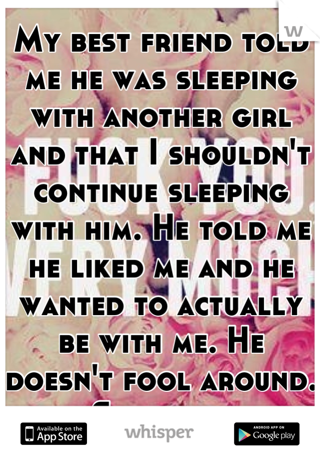 My best friend told me he was sleeping with another girl and that I shouldn't continue sleeping with him. He told me he liked me and he wanted to actually be with me. He doesn't fool around. She lied. 