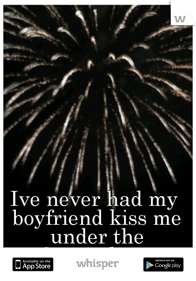 Ive never had my boyfriend kiss me under the fireworks....