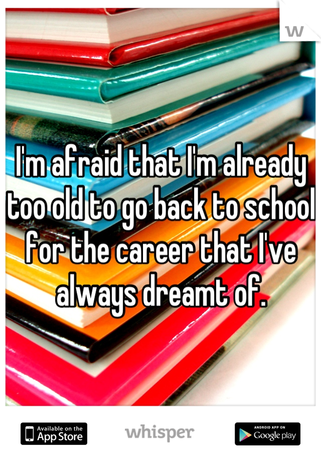 I'm afraid that I'm already too old to go back to school for the career that I've always dreamt of.