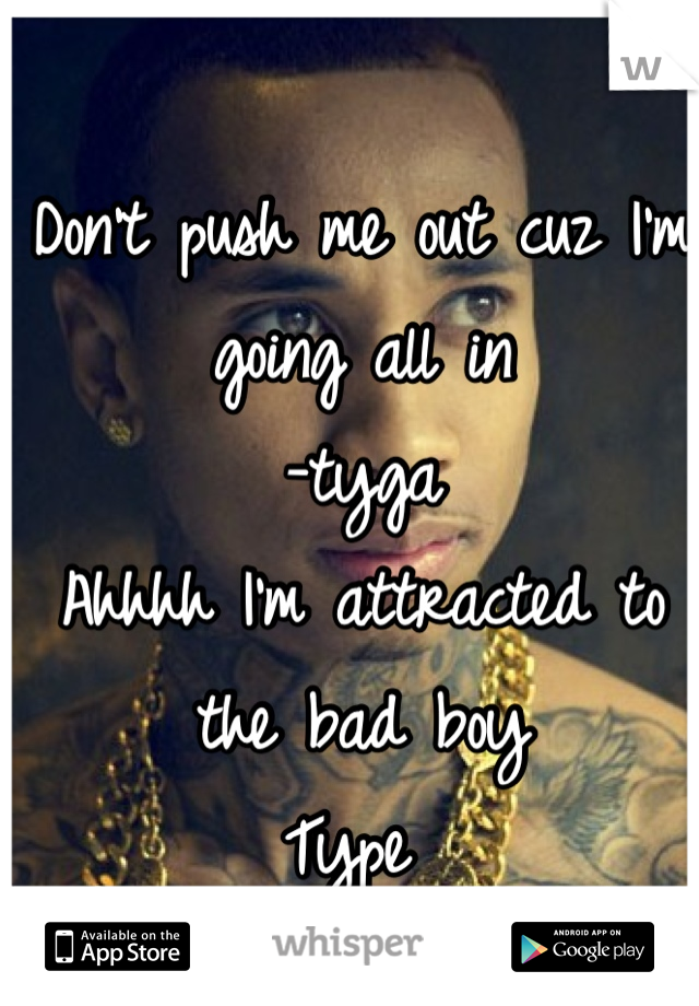 Don't push me out cuz I'm going all in
-tyga
Ahhhh I'm attracted to the bad boy 
Type 