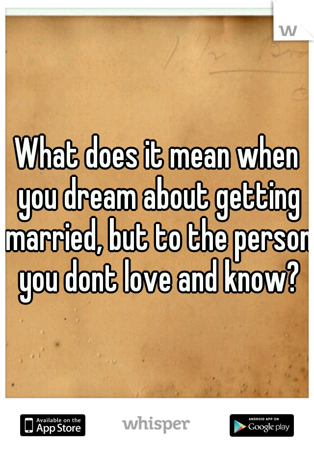 What does it mean when you dream about getting married, but to the person you dont love and know?
