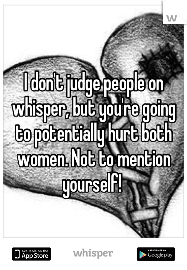 I don't judge people on whisper, but you're going to potentially hurt both women. Not to mention yourself! 
