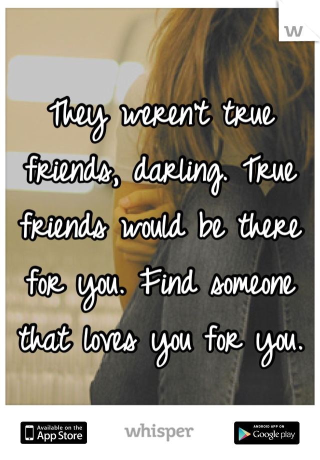 They weren't true friends, darling. True friends would be there for you. Find someone that loves you for you.