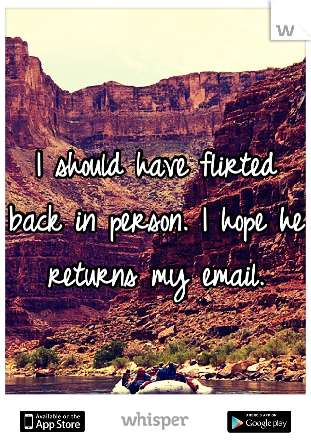 I should have flirted back in person. I hope he returns my email.