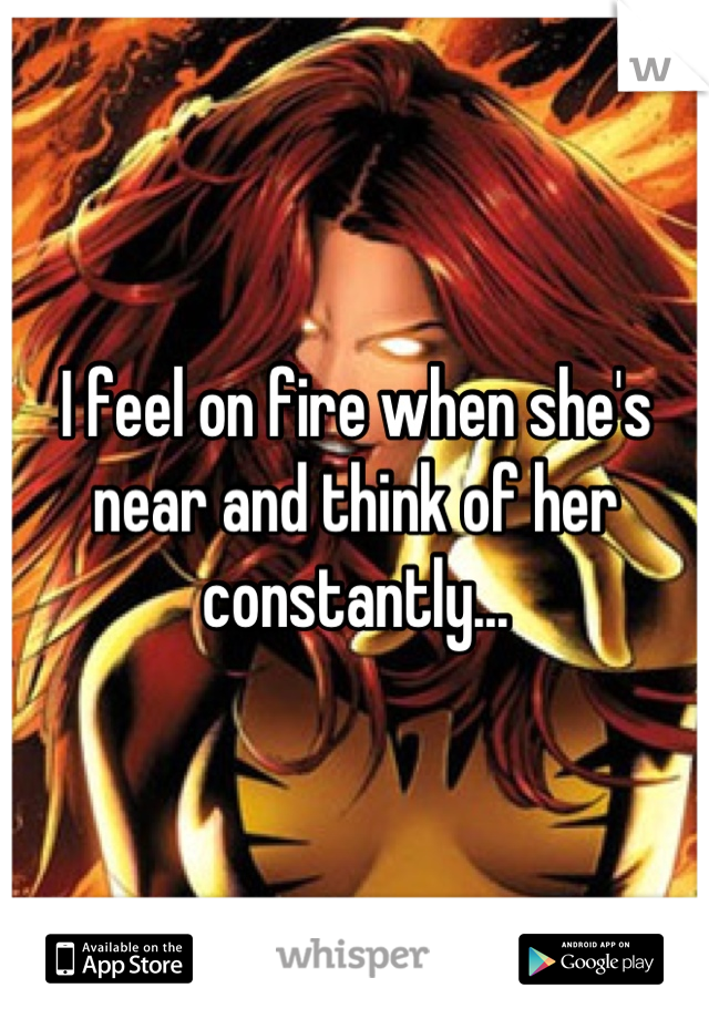 I feel on fire when she's near and think of her constantly...