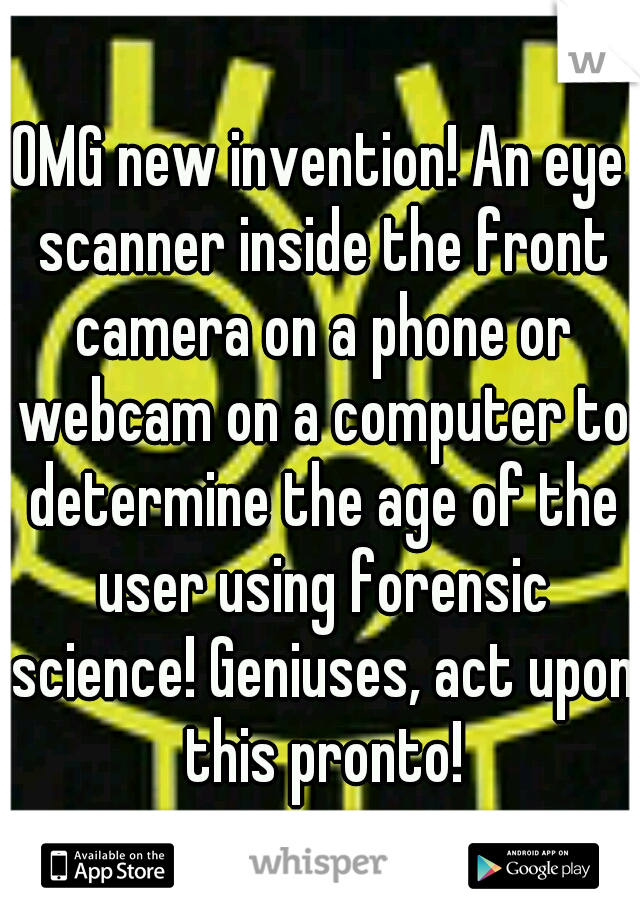 OMG new invention! An eye scanner inside the front camera on a phone or webcam on a computer to determine the age of the user using forensic science! Geniuses, act upon this pronto!