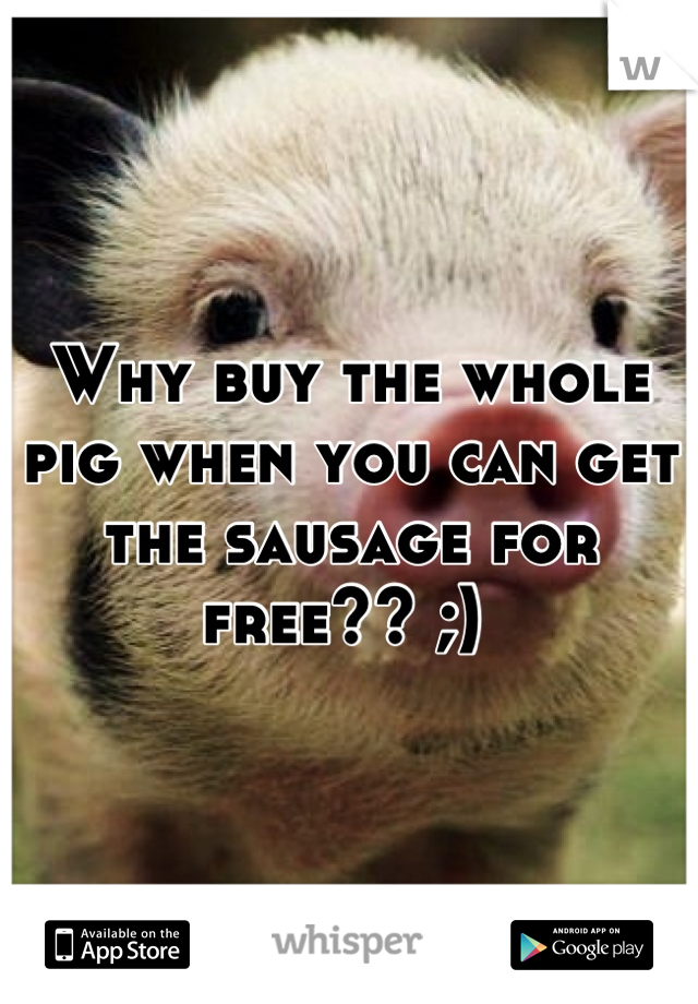 Why buy the whole pig when you can get the sausage for free?? ;) 