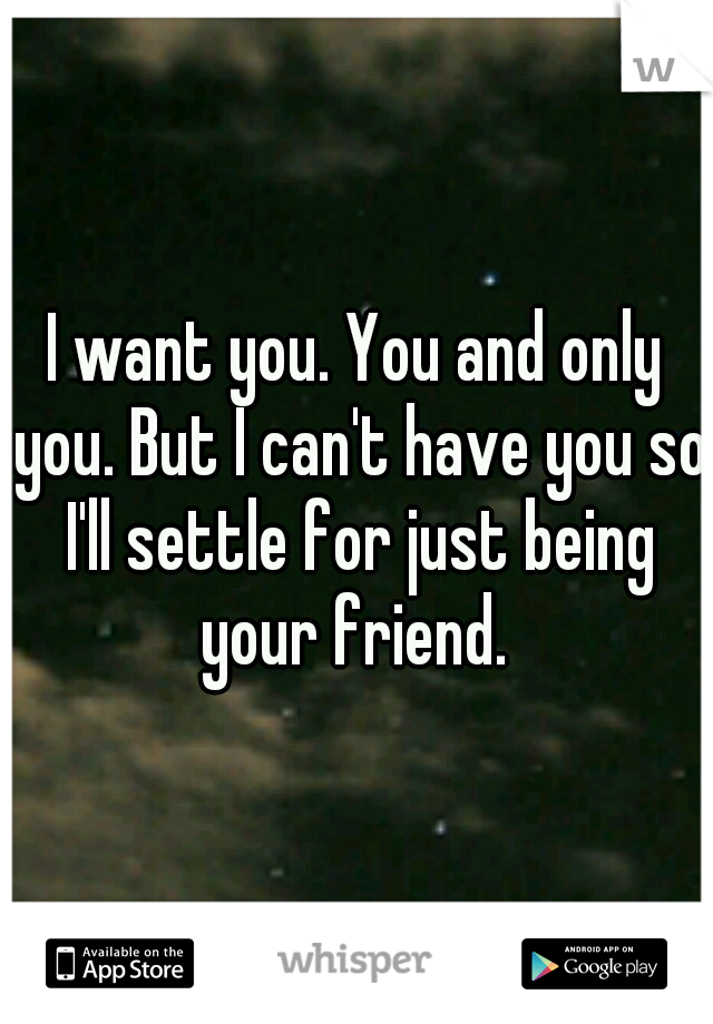 I want you. You and only you. But I can't have you so I'll settle for just being your friend. 