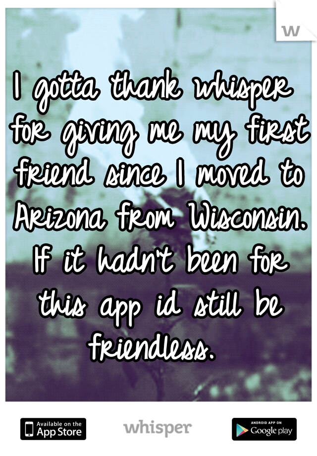 I gotta thank whisper for giving me my first friend since I moved to Arizona from Wisconsin. If it hadn't been for this app id still be friendless. 