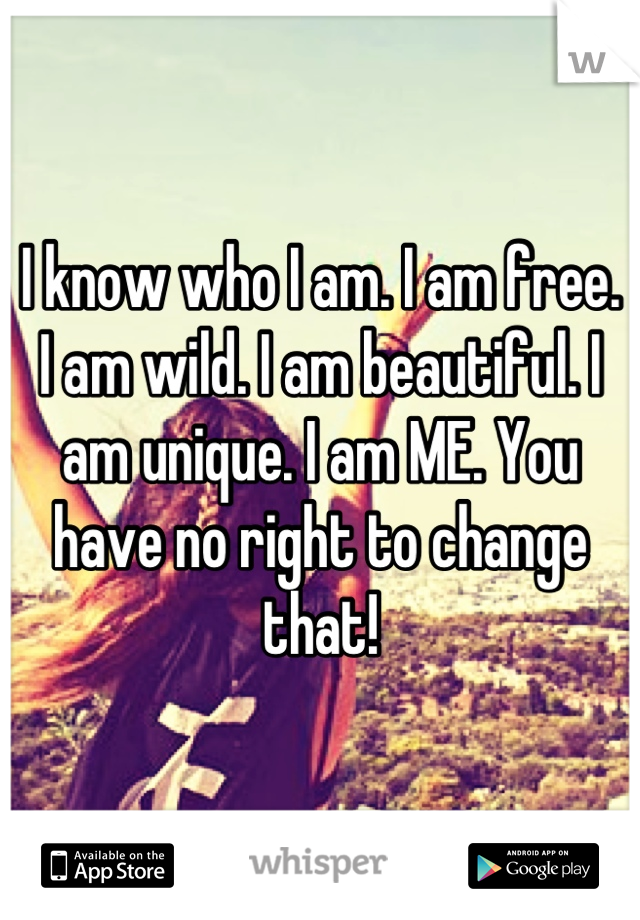 I know who I am. I am free.
I am wild. I am beautiful. I am unique. I am ME. You have no right to change that!