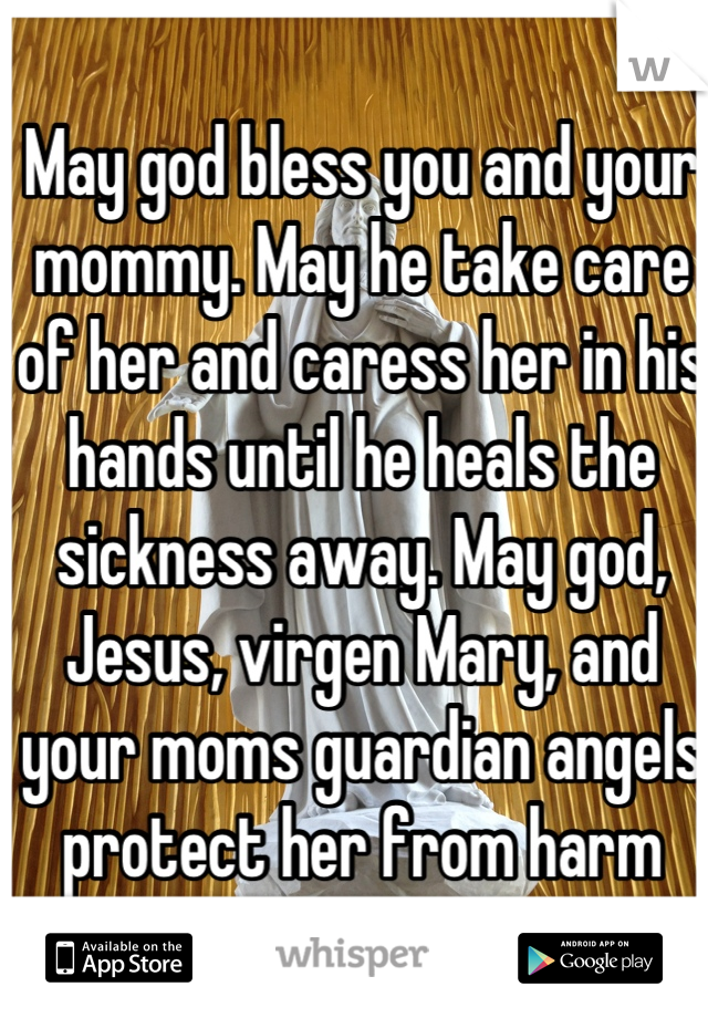 May god bless you and your mommy. May he take care of her and caress her in his hands until he heals the sickness away. May god, Jesus, virgen Mary, and your moms guardian angels protect her from harm