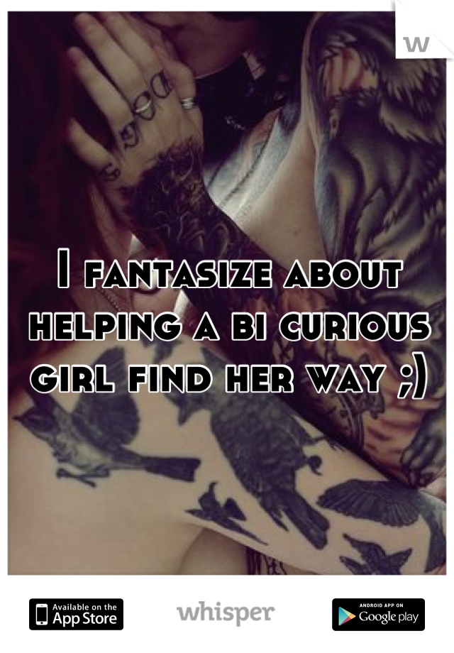 I fantasize about helping a bi curious girl find her way ;)