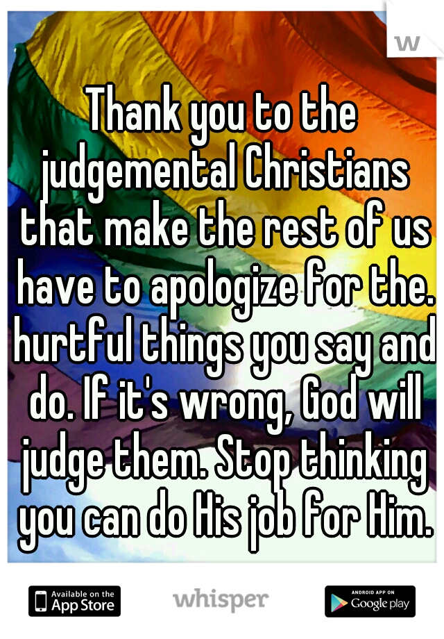 Thank you to the judgemental Christians that make the rest of us have to apologize for the. hurtful things you say and do. If it's wrong, God will judge them. Stop thinking you can do His job for Him.