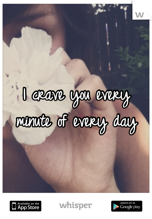 I crave you every minute of every day