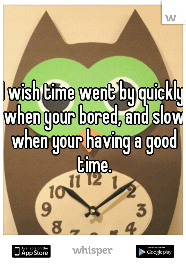 I wish time went by quickly when your bored, and slow when your having a good time.