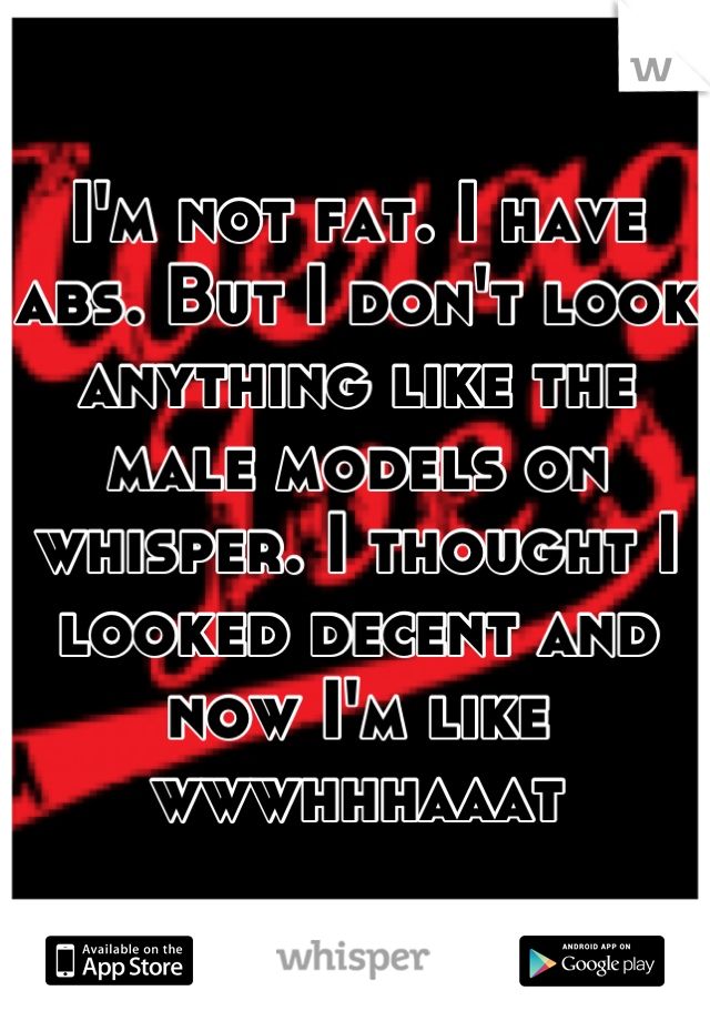 I'm not fat. I have abs. But I don't look anything like the male models on whisper. I thought I looked decent and now I'm like wwwhhhaaat