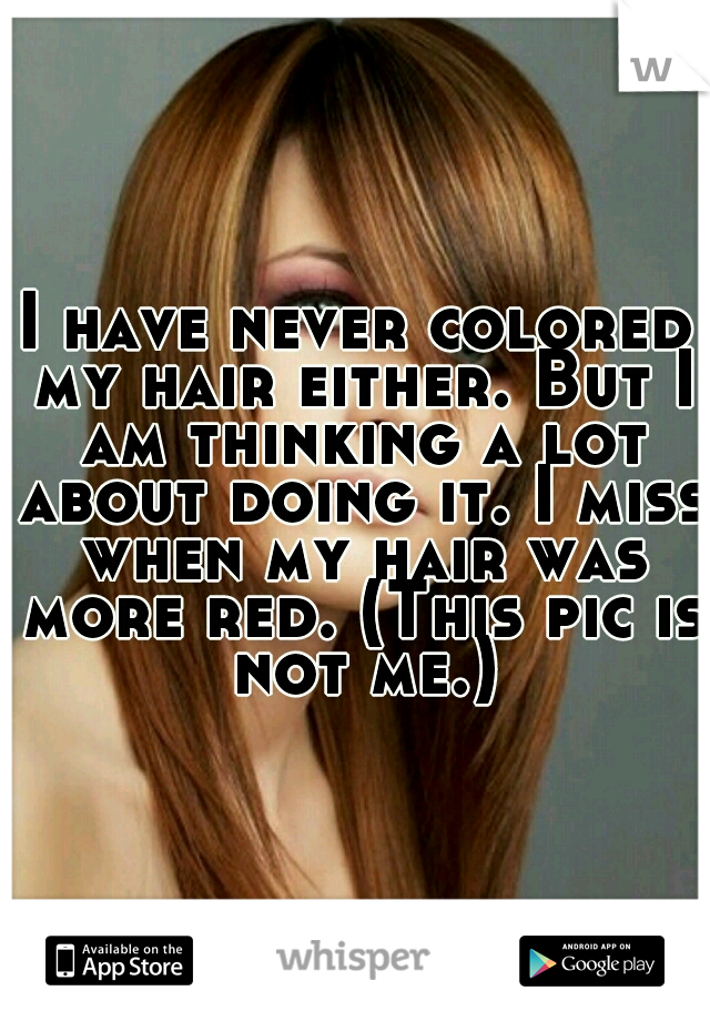 I have never colored my hair either. But I am thinking a lot about doing it. I miss when my hair was more red. (This pic is not me.)