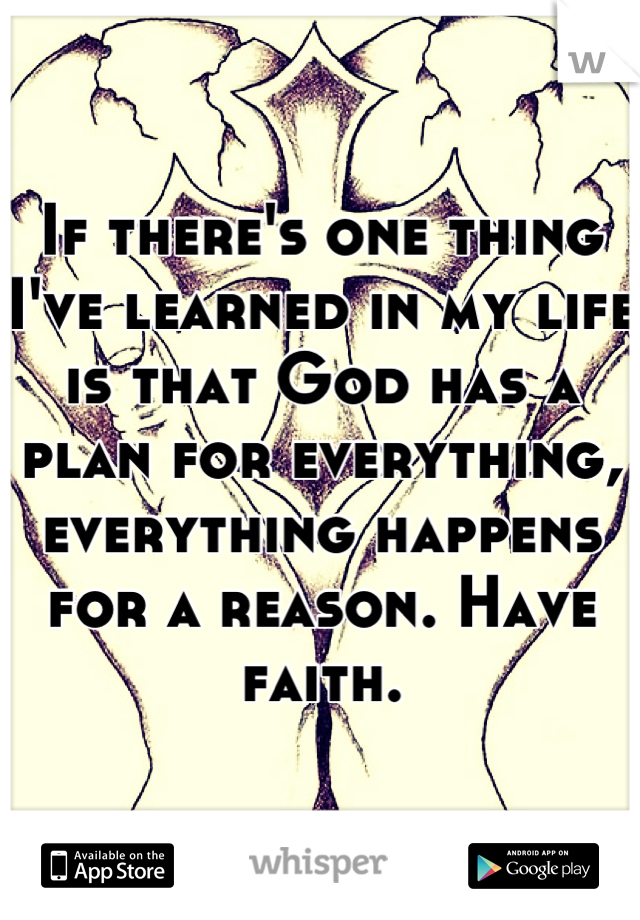If there's one thing I've learned in my life is that God has a plan for everything, everything happens for a reason. Have faith.