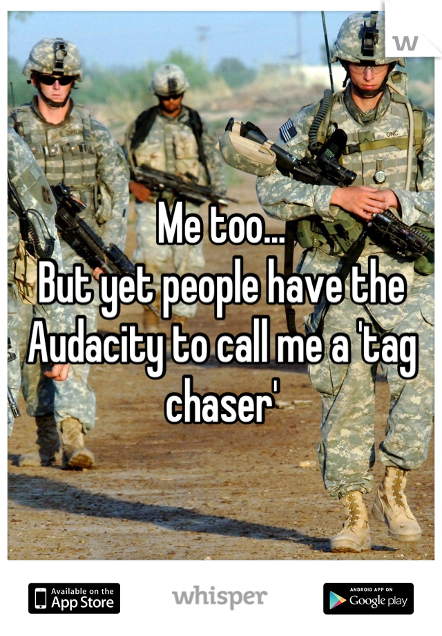Me too... 
But yet people have the Audacity to call me a 'tag chaser'