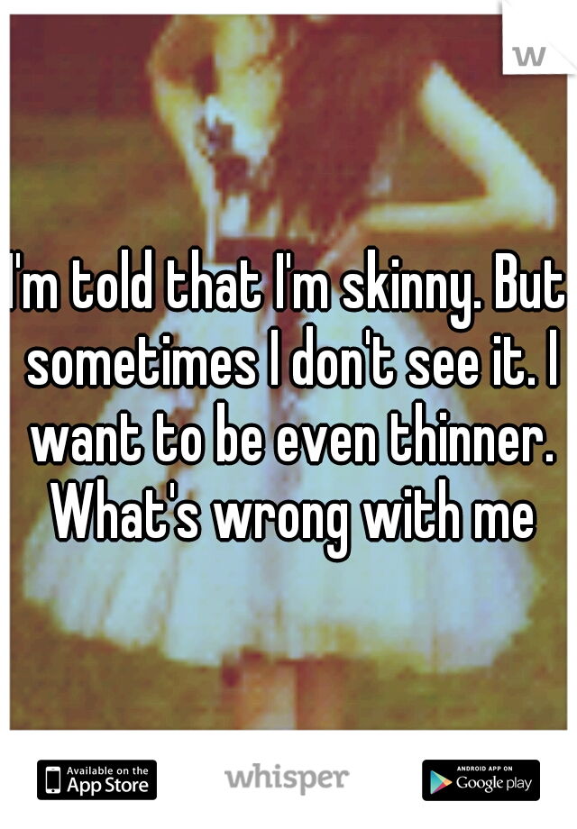 I'm told that I'm skinny. But sometimes I don't see it. I want to be even thinner. What's wrong with me