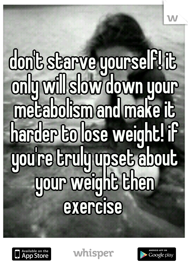 don't starve yourself! it only will slow down your metabolism and make it harder to lose weight! if you're truly upset about your weight then exercise 