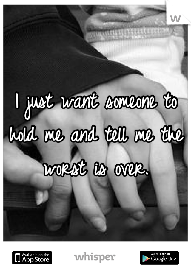 I just want someone to hold me and tell me the worst is over.